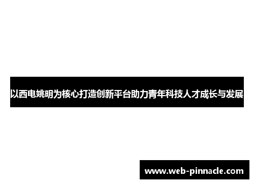 以西电姚明为核心打造创新平台助力青年科技人才成长与发展